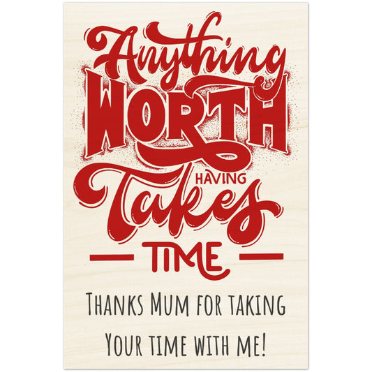 Wood Prints (Mothers Day): Anything Worth Having Takes Time, Thanks Mum for Taking Your Time with Me